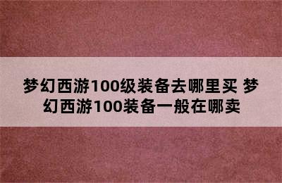 梦幻西游100级装备去哪里买 梦幻西游100装备一般在哪卖